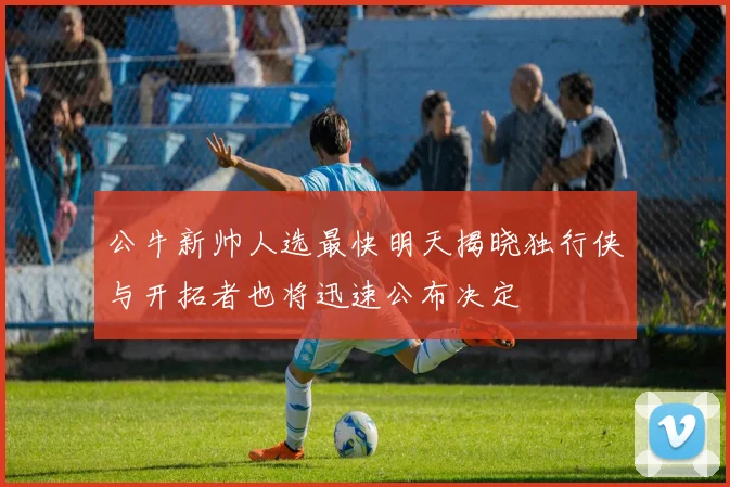 公牛新帅人选最快明天揭晓独行侠与开拓者也将迅速公布决定