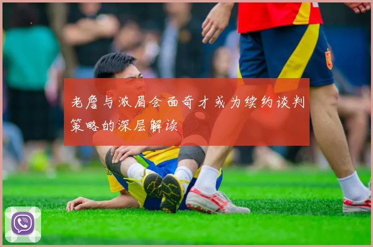 老詹与浓眉会面奇才或为续约谈判策略的深层解读