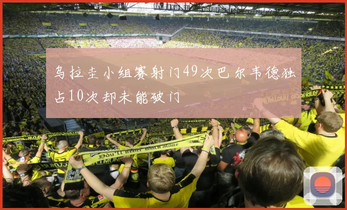 乌拉圭小组赛射门49次巴尔韦德独占10次却未能破门