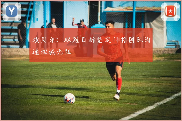 埃贝尔：双冠目标坚定门将团队沟通坦诚无阻