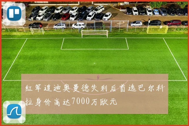 红军追迪奥曼德失利后首选巴尔科拉身价高达7000万欧元