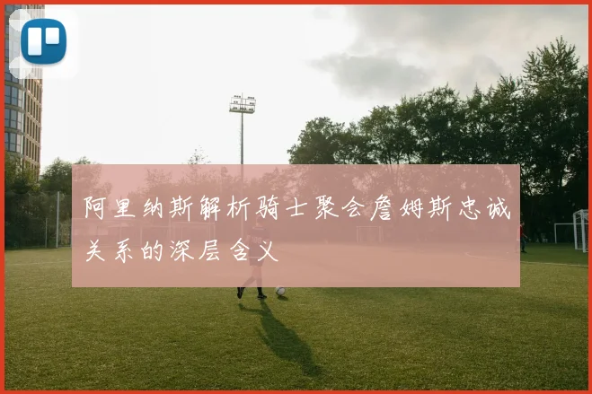 阿里纳斯解析骑士聚会詹姆斯忠诚关系的深层含义