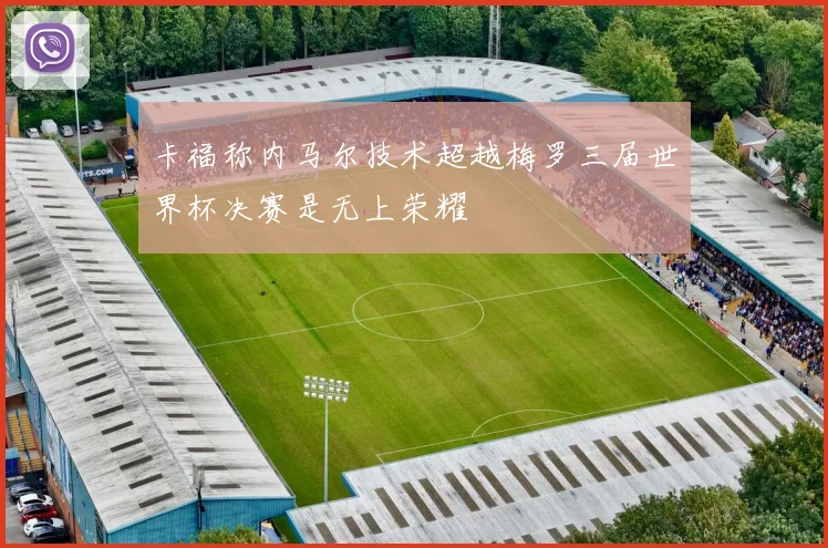 卡福称内马尔技术超越梅罗三届世界杯决赛是无上荣耀