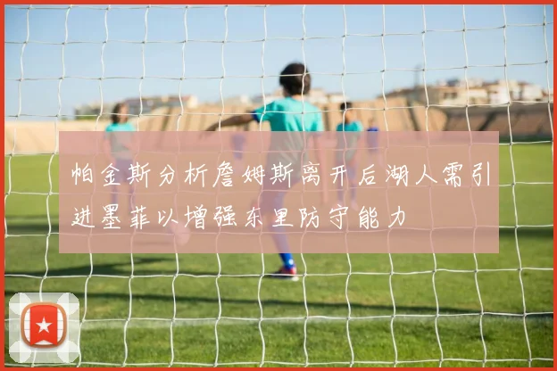 帕金斯分析詹姆斯离开后湖人需引进墨菲以增强东里防守能力