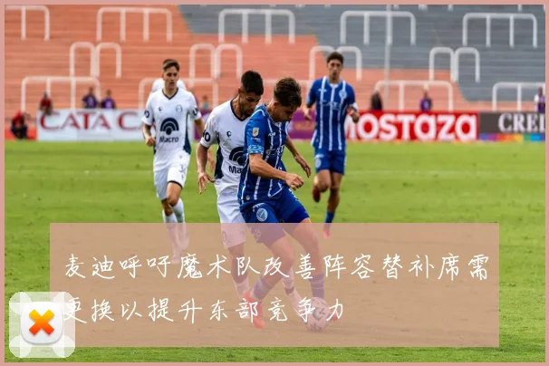 麦迪呼吁魔术队改善阵容替补席需更换以提升东部竞争力