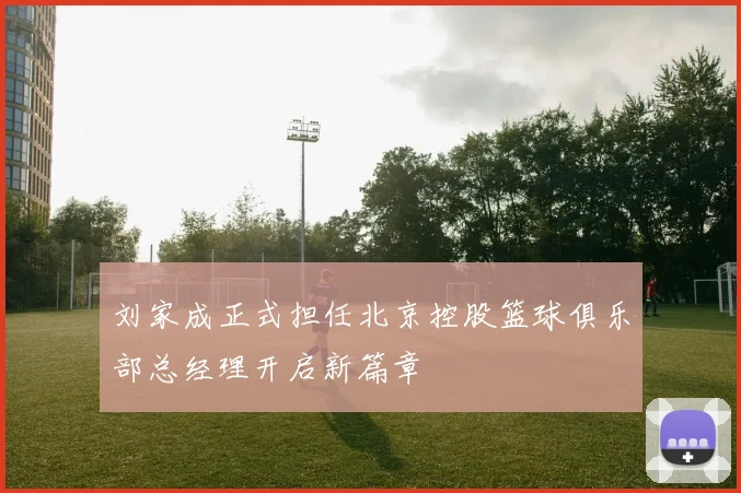 刘家成正式担任北京控股篮球俱乐部总经理开启新篇章