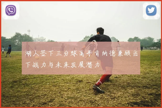 湖人签下三分球高手肯纳德兼顾当下战力与未来发展潜力