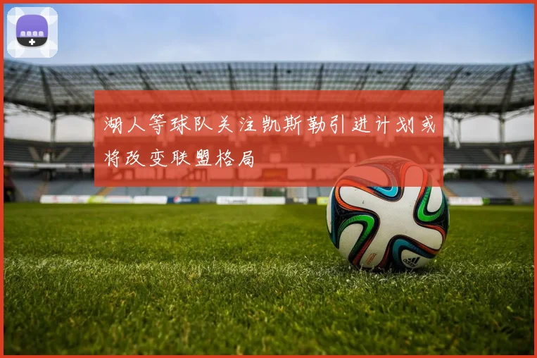 湖人等球队关注凯斯勒引进计划或将改变联盟格局