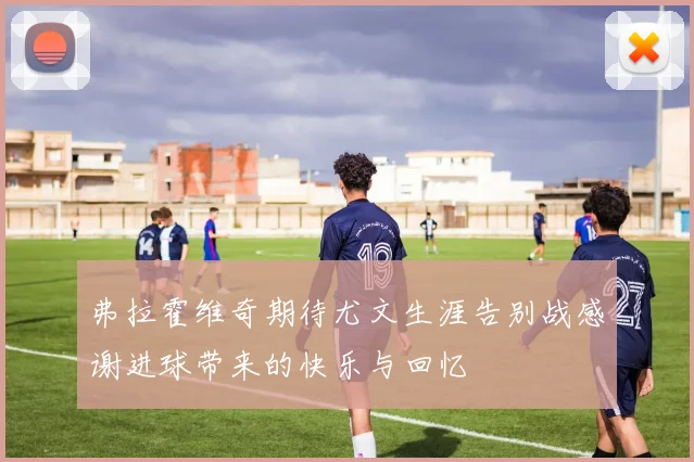 弗拉霍维奇期待尤文生涯告别战感谢进球带来的快乐与回忆