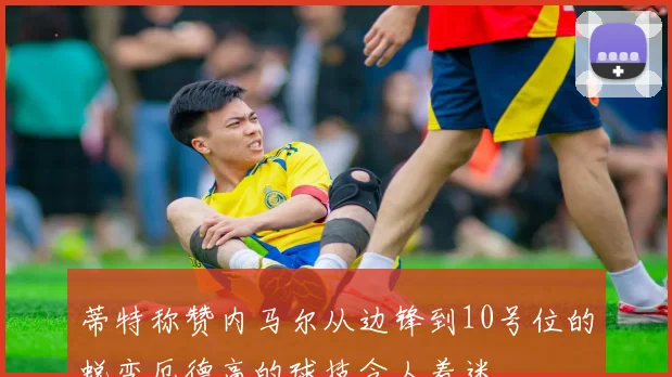 蒂特称赞内马尔从边锋到10号位的蜕变厄德高的球技令人着迷