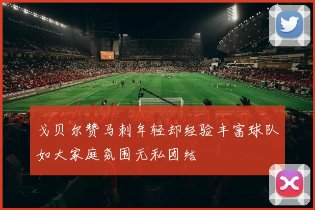 戈贝尔赞马刺年轻却经验丰富球队如大家庭氛围无私团结