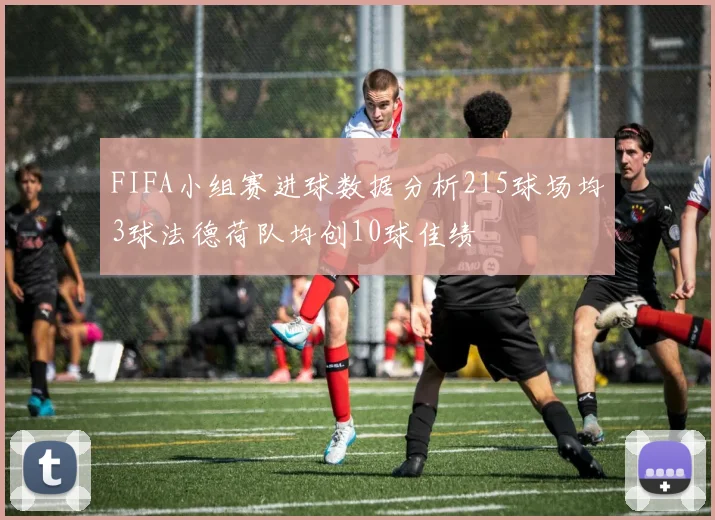 FIFA小组赛进球数据分析215球场均3球法德荷队均创10球佳绩
