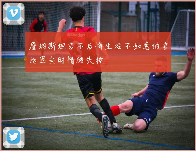 詹姆斯坦言不后悔生活不如意的言论因当时情绪失控