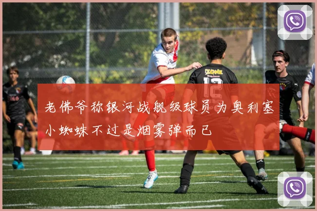 老佛爷称银河战舰级球员为奥利塞小蜘蛛不过是烟雾弹而已