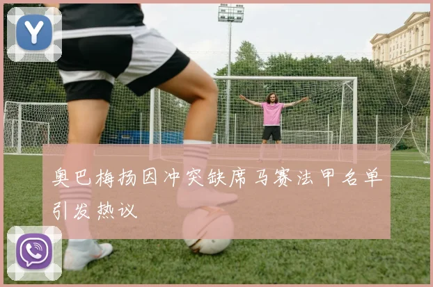 奥巴梅扬因冲突缺席马赛法甲名单引发热议