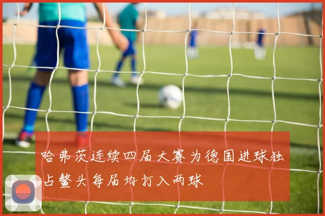 哈弗茨连续四届大赛为德国进球独占鳌头每届均打入两球