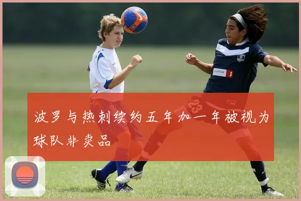 波罗与热刺续约五年加一年被视为球队非卖品