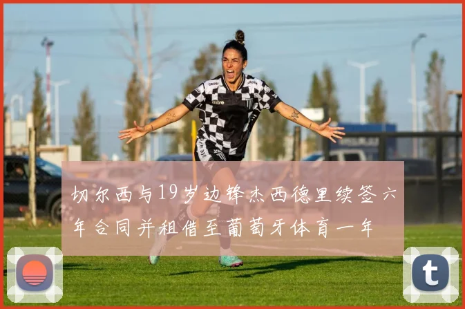 切尔西与19岁边锋杰西德里续签六年合同并租借至葡萄牙体育一年