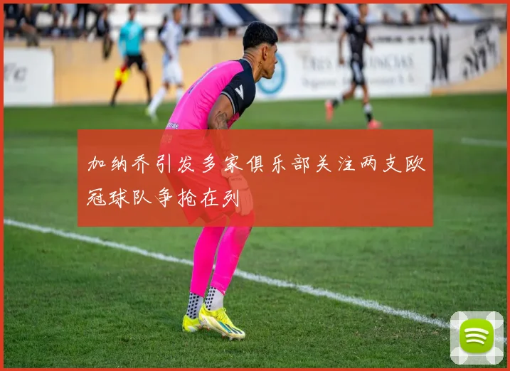 加纳乔引发多家俱乐部关注两支欧冠球队争抢在列