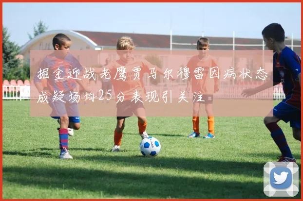 掘金迎战老鹰贾马尔穆雷因病状态成疑场均25分表现引关注