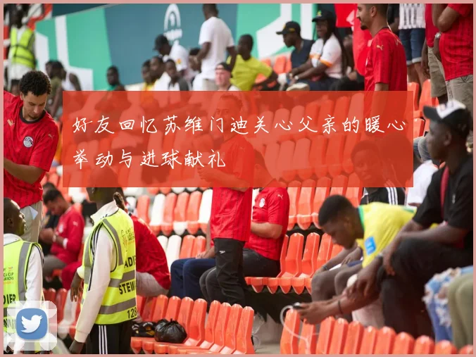 好友回忆苏维门迪关心父亲的暖心举动与进球献礼