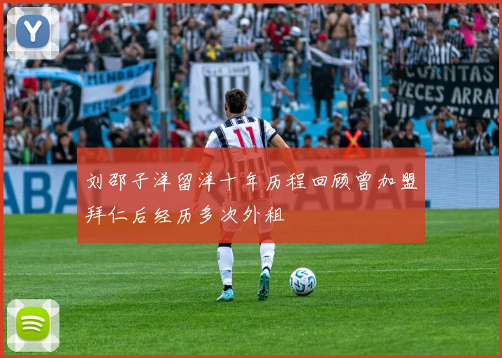 刘邵子洋留洋十年历程回顾曾加盟拜仁后经历多次外租
