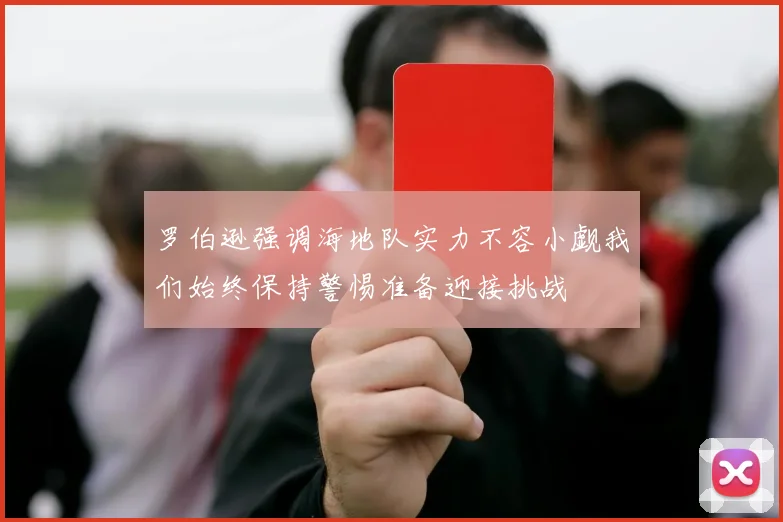 罗伯逊强调海地队实力不容小觑我们始终保持警惕准备迎接挑战