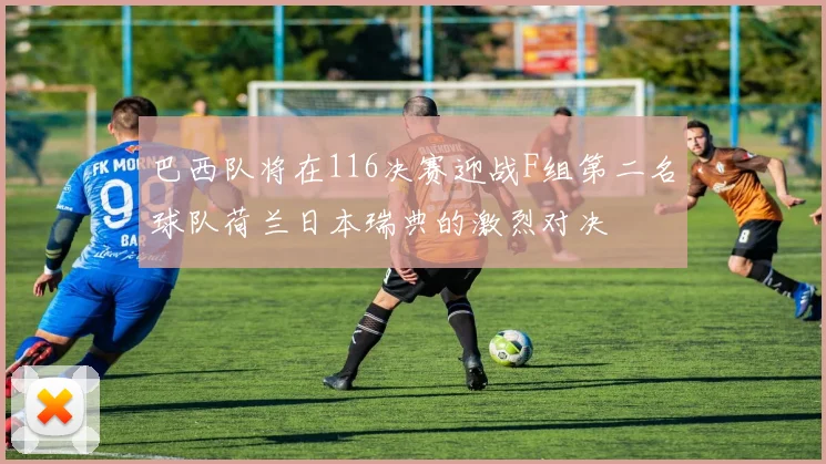 巴西队将在116决赛迎战F组第二名球队荷兰日本瑞典的激烈对决
