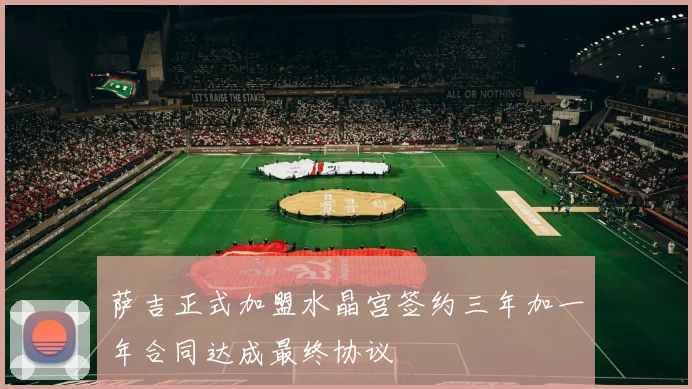 萨吉正式加盟水晶宫签约三年加一年合同达成最终协议