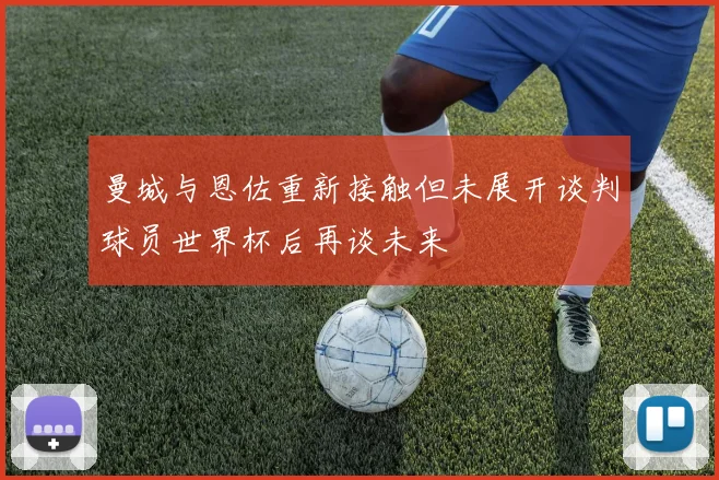 曼城与恩佐重新接触但未展开谈判球员世界杯后再谈未来