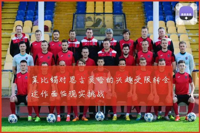 莱比锡对恩古莫哈的兴趣受限转会运作面临现实挑战