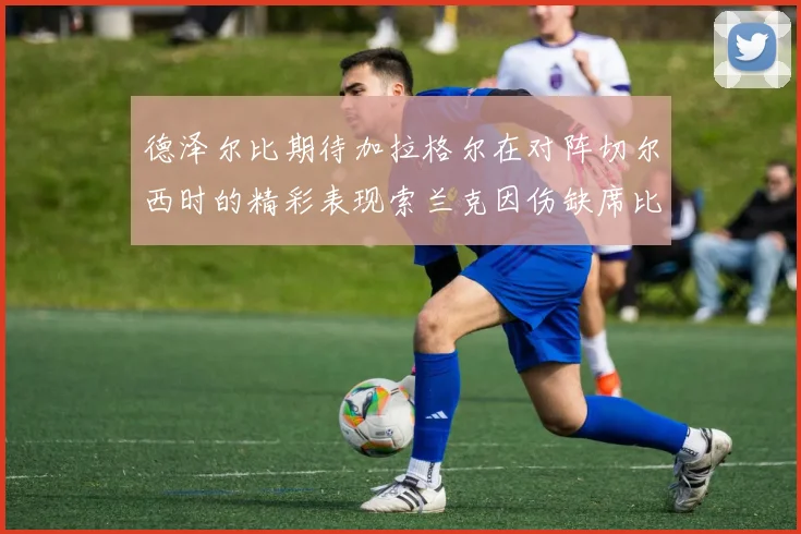 德泽尔比期待加拉格尔在对阵切尔西时的精彩表现索兰克因伤缺席比赛