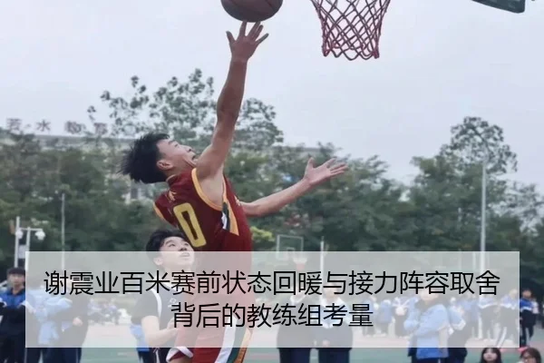 谢震业百米赛前状态回暖与接力阵容取舍背后的教练组考量
